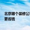 北京哪个装修公司好实惠 北京哪家装修公司保障 如何装修更省钱 