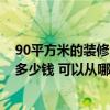 90平方米的装修大概需要多少钱 北京90平方米房子装修要多少钱 可以从哪几方面考虑呢 