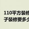 110平方装修要多少钱 哪位了解110平方的房子装修要多少钱 