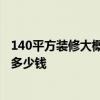 140平方装修大概需要多少钱 140平米装修要多久 最便宜要多少钱 