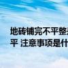 地砖铺完不平整是正常吗 怎样检验抛光砖地面是否铺好 铺平 注意事项是什么 