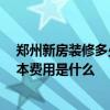 郑州新房装修多少钱 求郑州市高新区的装修工程预算表 基本费用是什么 