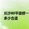 长沙80平装修一般多少钱 长沙80平米清水房室内装修预算多少合适 