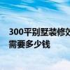 300平别墅装修效果图及价格 哪位知道300平米的别墅装修需要多少钱 