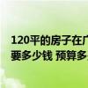 120平的房子在广州装修需要多少钱 广州120平住房装修需要多少钱 预算多少钱比较好 