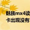 魅族mx4读不了sim卡（魅族MX4插入SIM卡出现没有SIM卡怎么回事）