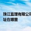 珠江监理有限公司怎么样 哪位懂得广东珠江监理有限公司地址在哪里 