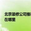 北京装修公司推荐哪家好 北京装修公司哪家比较有保障的 在哪里 