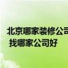 北京哪家装修公司最便宜质量最好 北京哪家装修公司排名好 找哪家公司好 