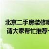 北京二手房装修哪家口碑好 北京西域二手房装修公司哪家好 请大家帮忙推荐一个！ 