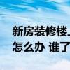 新房装修楼上漏水怎么办 说说新房楼上漏水怎么办 谁了解 