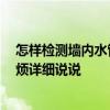 怎样检测墙内水管漏水 哪个说说怎么检测墙内水管漏水 麻烦详细说说 