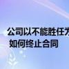 公司以不能胜任为由要求解除合同 对推荐的公司工作不满意 如何终止合同 