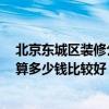 北京东城区装修公司哪家好 北京东城区哪家装修公司好 预算多少钱比较好 