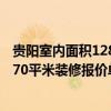 贵阳室内面积128平装修大约多少钱 哪个那儿有详细的贵阳70平米装修报价单啊 