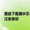 面盆下面漏水怎么办 请教大家面盆漏水怎么办 主要有什么注意事项 