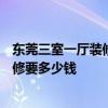 东莞三室一厅装修费用大概多少 东莞东城区140平米简单装修要多少钱 