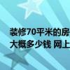 装修70平米的房子大概需要多少钱 北京70平方米房子装修大概多少钱 网上会便宜一点吗 