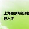 上海最顶级的别墅价格 上海豪华别墅哪里最多 多少钱 正打算入手 