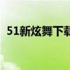 51新炫舞下载（关于51新炫舞下载的介绍）