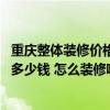 重庆整体装修价格是多少钱一平方 重庆全包装修报价一平米多少钱 怎么装修啊！ 