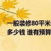 一般装修80平米房子大概多少钱 北京80平方米房子装修要多少钱 谁有预算表啊 