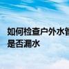 如何检查户外水管漏水的地方 大家讲一下怎样检查家里水管是否漏水 