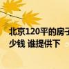 北京120平的房子装修大概多少钱 北京120平方房子装修多少钱 谁提供下 