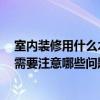 室内装修用什么木材料好 求好人人回答用什么木材装修好 需要注意哪些问题 