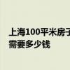 上海100平米房子装修要多少钱 上海装修个100左右的房子需要多少钱 