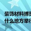 装饰材料博览会时间 2016装修建材博览会在什么地方举行 