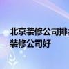 北京装修公司排名前十有哪些 北京装修公司排名 北京哪家装修公司好 