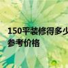 150平装修得多少钱 福州150平米装修要多少钱 谁可以给个参考价格 