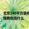 北京140平方装修全包多少钱 北京140平方米装修要多少钱 预算包括什么 