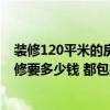 装修120平米的房子大概需要多少钱 北京120平方米房子装修要多少钱 都包括了哪些项目呢 