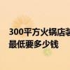 300平方火锅店装修需要多少钱 上海300平大型火锅店装修最低要多少钱 