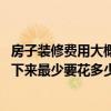 房子装修费用大概多少钱 哪位能帮我计算一下我的房子装修下来最少要花多少钱的装修费 