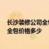 长沙装修公司全包报价 长沙房子装修好的装修公司有哪些 全包价格多少 