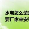 水电怎么装是正规的 哪个比较晓得水电一定要厂家来安装吗 