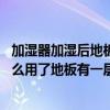 加湿器加湿后地板上有水珠是为什么 问问哪位了解加湿器怎么用了地板有一层水珠 