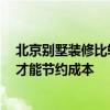 北京别墅装修比较好 北京别墅装修公司性价比高的 要怎样才能节约成本 