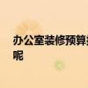 办公室装修预算报价 北京办公室装修公司报价 怎么算费用呢 