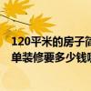 120平米的房子简单装修大概多少钱能下来 120平的房子简单装修要多少钱哪位清楚 