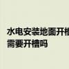 水电安装地面开槽影响楼板安全 弱弱的问一下上海水电安装需要开槽吗 