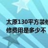 太原130平方装修费用明细 清楚太原最新的130平米家居装修费用是多少不 