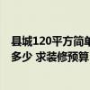 县城120平方简单装修需要多少钱 广州150平米装修报价在多少 求装修预算 