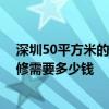 深圳50平方米的房子装修多少钱 深圳五十平小户型房子装修需要多少钱 