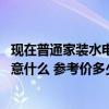 现在普通家装水电要多少钱一平 有哪个知装修到水电了要注意什么 参考价多少 