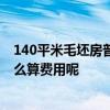 140平米毛坯房普通装修需要多少钱 毛坯房3万装修够吗 怎么算费用呢 