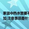 家装中热水管要不要套保温管 改水电热水管保温层是否需要加 注意事项是什么 